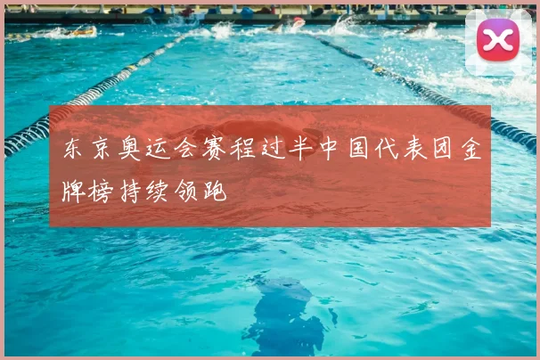 东京奥运会赛程过半中国代表团金牌榜持续领跑