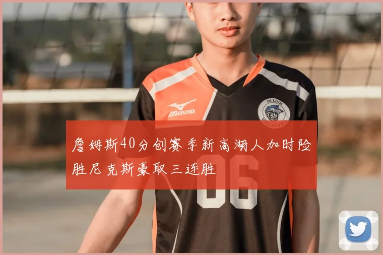詹姆斯40分创赛季新高湖人加时险胜尼克斯豪取三连胜