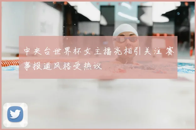 中央台世界杯女主播亮相引关注 赛事报道风格受热议