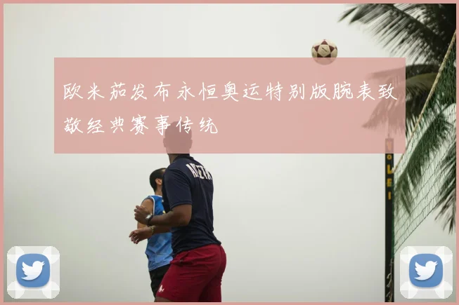 欧米茄发布永恒奥运特别版腕表致敬经典赛事传统