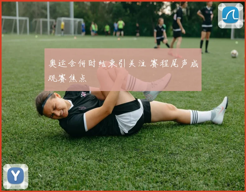 奥运会何时结束引关注 赛程尾声成观赛焦点