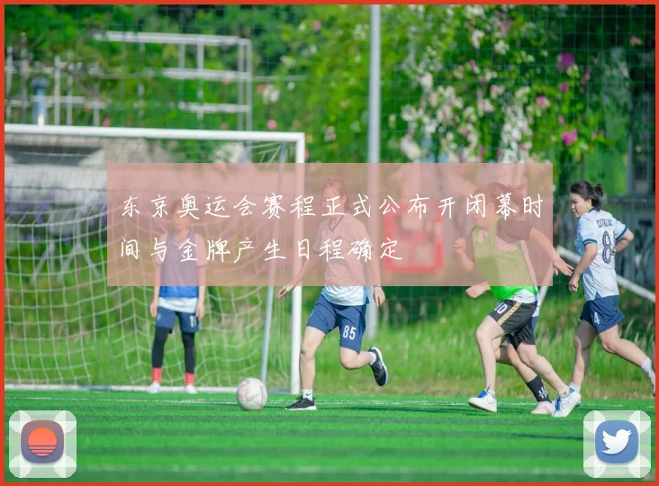 东京奥运会赛程正式公布开闭幕时间与金牌产生日程确定