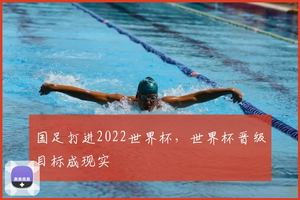 国足打进2022世界杯,世界杯晋级目标成现实
