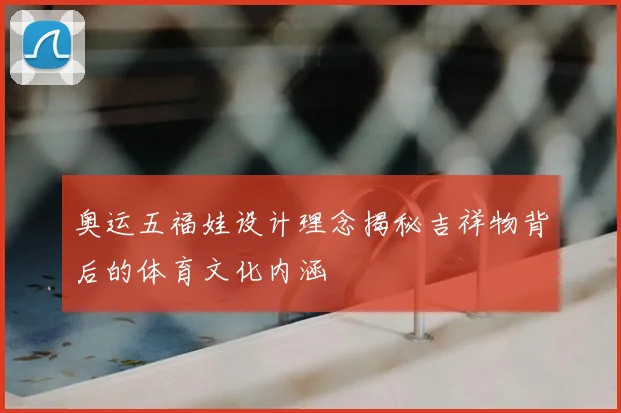 奥运五福娃设计理念揭秘吉祥物背后的体育文化内涵