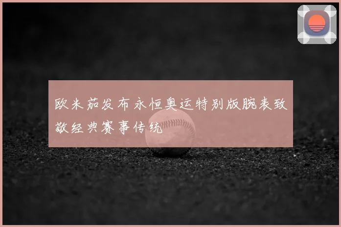 欧米茄发布永恒奥运特别版腕表致敬经典赛事传统
