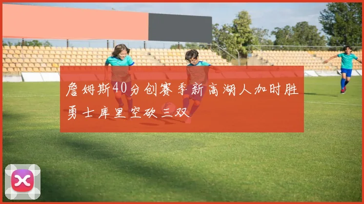 詹姆斯40分创赛季新高湖人加时胜勇士库里空砍三双