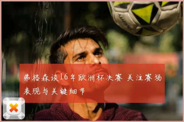 弗格森谈16年欧洲杯决赛 关注赛场表现与关键细节