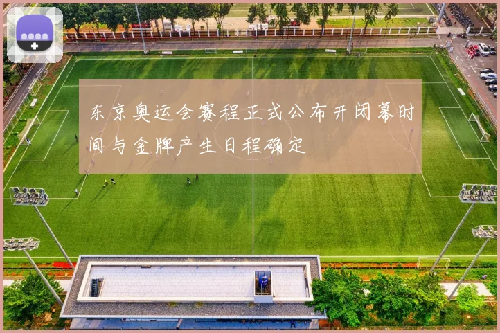 东京奥运会赛程正式公布开闭幕时间与金牌产生日程确定