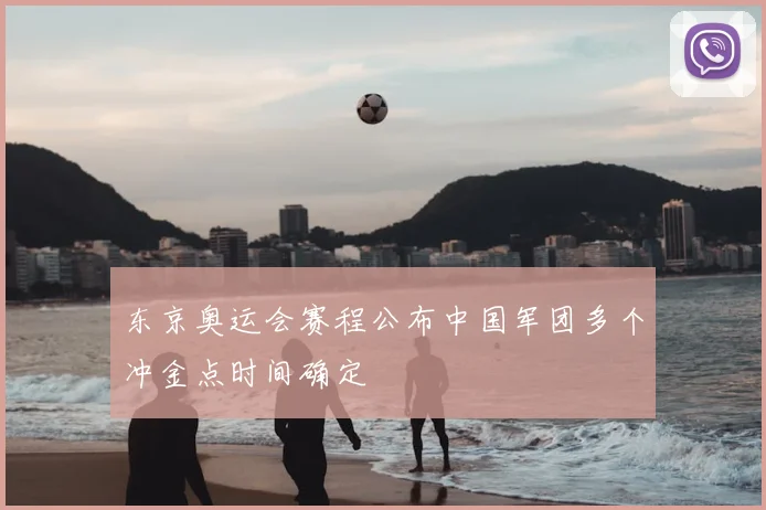 东京奥运会赛程公布中国军团多个冲金点时间确定