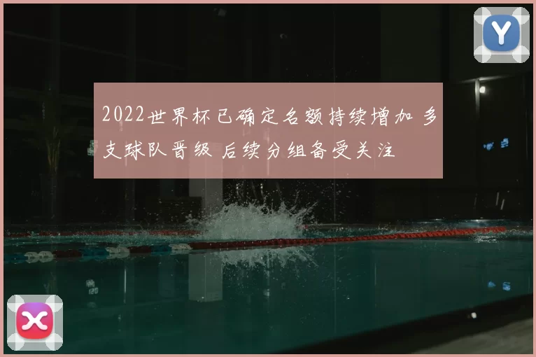 2022世界杯已确定名额持续增加 多支球队晋级 后续分组备受关注