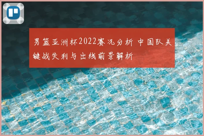 男篮亚洲杯2022赛况分析 中国队关键战失利与出线前景解析
