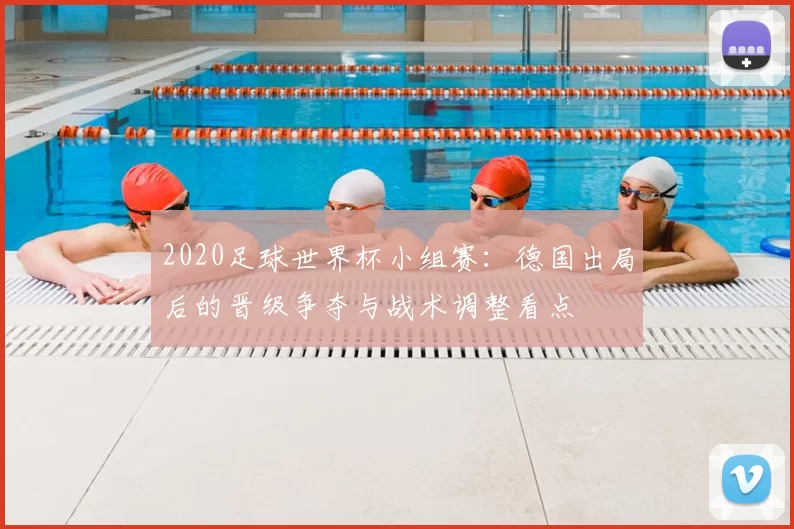 2020足球世界杯小组赛：德国出局后的晋级争夺与战术调整看点