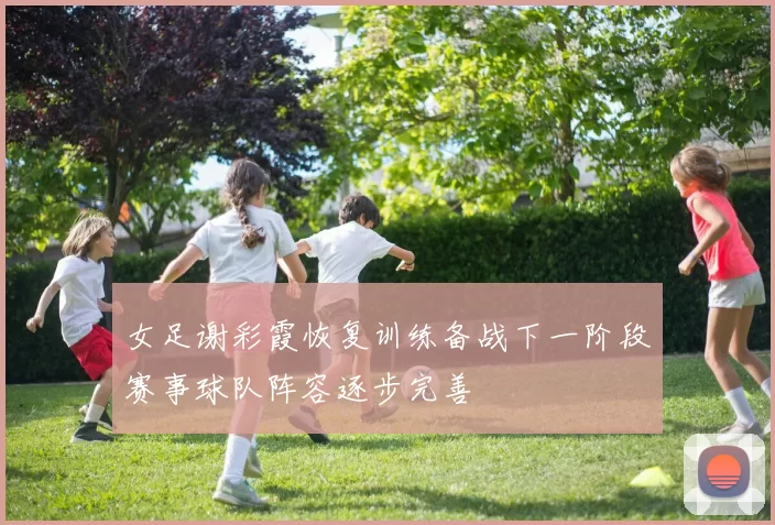 女足谢彩霞恢复训练备战下一阶段赛事球队阵容逐步完善