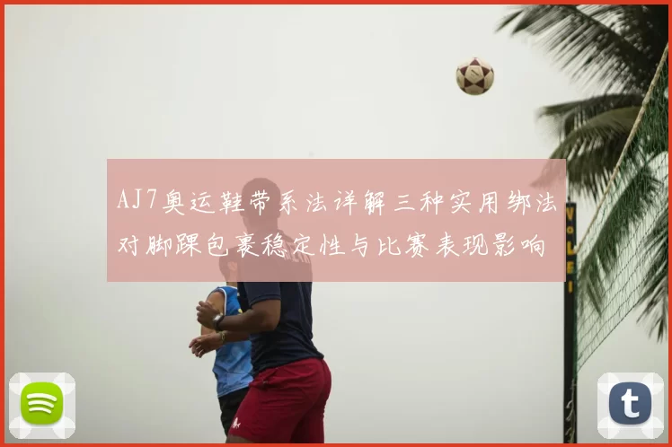 AJ7奥运鞋带系法详解三种实用绑法对脚踝包裹稳定性与比赛表现影响