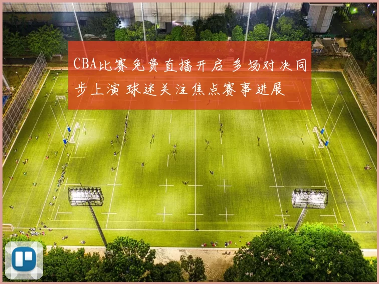 CBA比赛免费直播开启 多场对决同步上演 球迷关注焦点赛事进展
