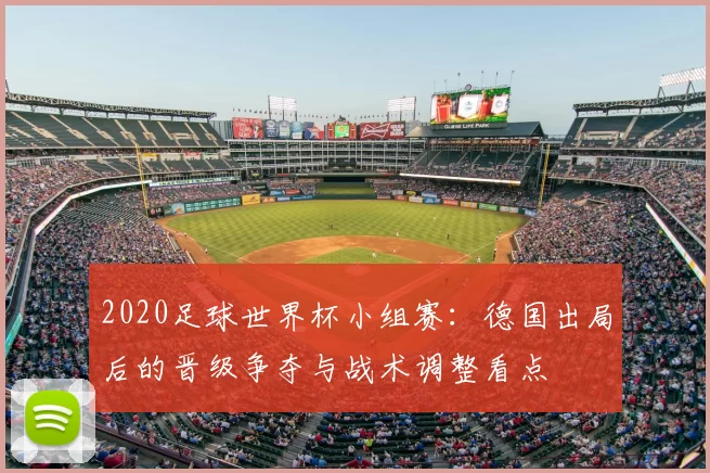 2020足球世界杯小组赛：德国出局后的晋级争夺与战术调整看点