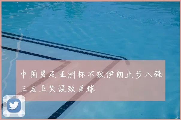 中国男足亚洲杯不敌伊朗止步八强三后卫失误致丢球
