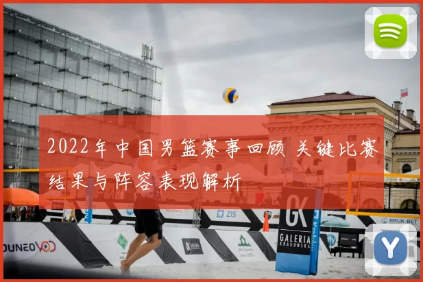 2022年中国男篮赛事回顾 关键比赛结果与阵容表现解析