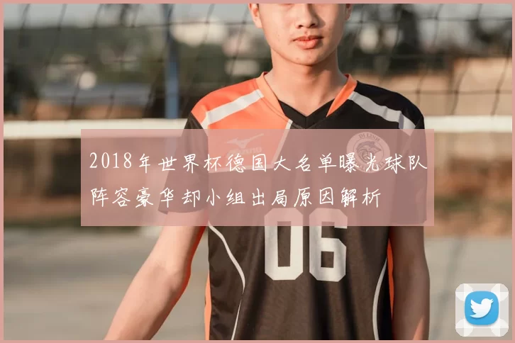 2018年世界杯德国大名单曝光球队阵容豪华却小组出局原因解析