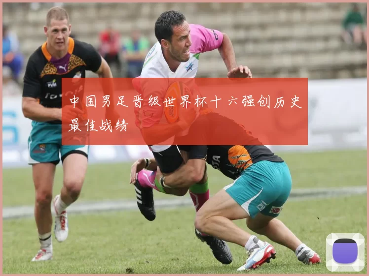 中国男足晋级世界杯十六强创历史最佳战绩