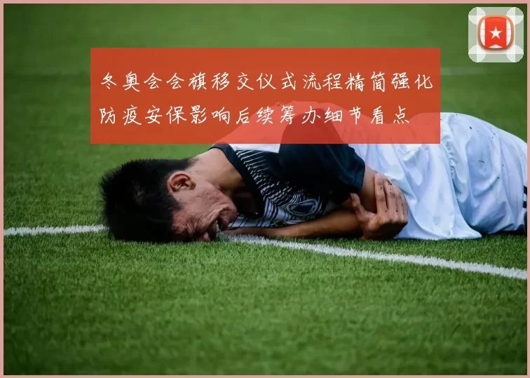 冬奥会会旗移交仪式流程精简强化防疫安保影响后续筹办细节看点