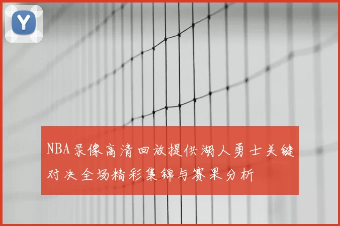 NBA录像高清回放提供湖人勇士关键对决全场精彩集锦与赛果分析