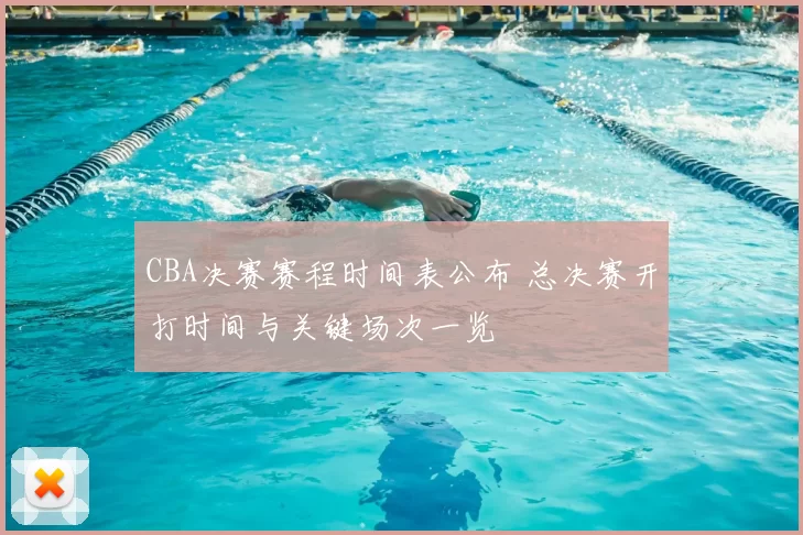 CBA决赛赛程时间表公布 总决赛开打时间与关键场次一览