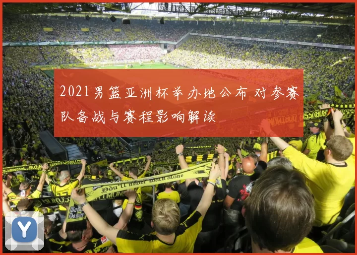 2021男篮亚洲杯举办地公布 对参赛队备战与赛程影响解读
