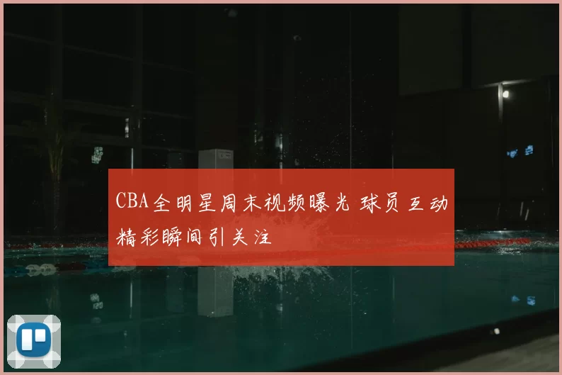CBA全明星周末视频曝光 球员互动精彩瞬间引关注