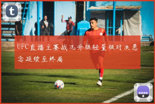 UFC直播主赛战况升级轻量级对决悬念延续至终局