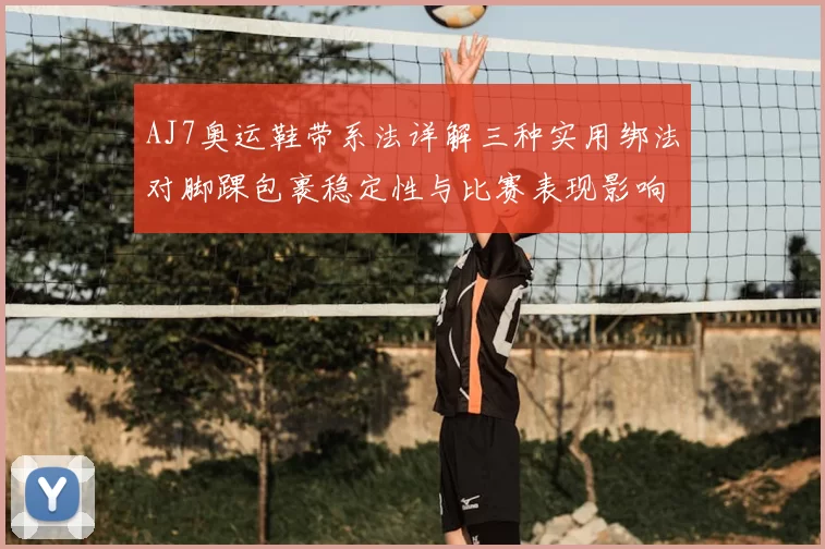 AJ7奥运鞋带系法详解三种实用绑法对脚踝包裹稳定性与比赛表现影响