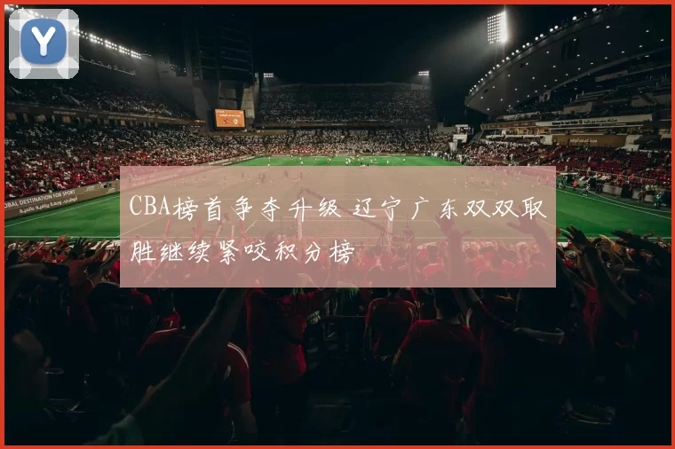 CBA榜首争夺升级 辽宁广东双双取胜继续紧咬积分榜