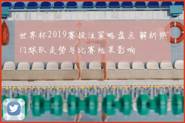 世界杯2019赛投注策略盘点 解析热门球队走势与比赛结果影响