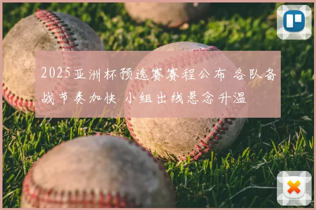 2025亚洲杯预选赛赛程公布 各队备战节奏加快 小组出线悬念升温