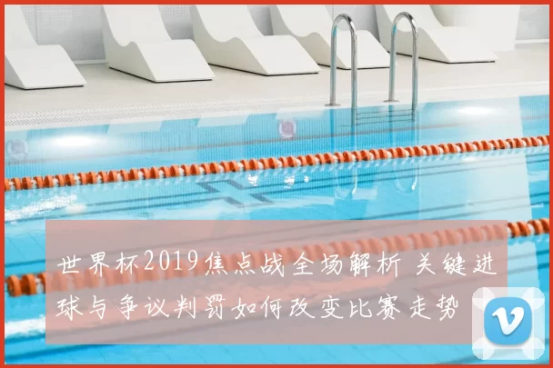 世界杯2019焦点战全场解析 关键进球与争议判罚如何改变比赛走势