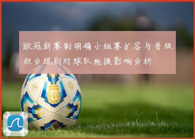 欧冠新赛制明确小组赛扩容与晋级积分规则对球队轮换影响分析