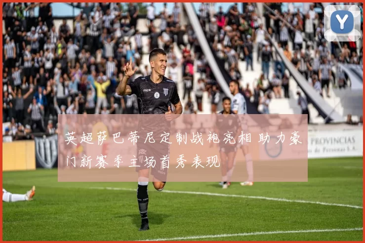 英超萨巴蒂尼定制战袍亮相 助力豪门新赛季主场首秀表现