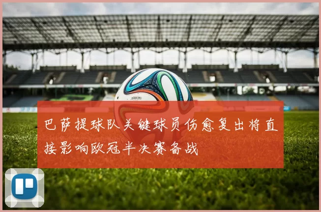 巴萨提球队关键球员伤愈复出将直接影响欧冠半决赛备战