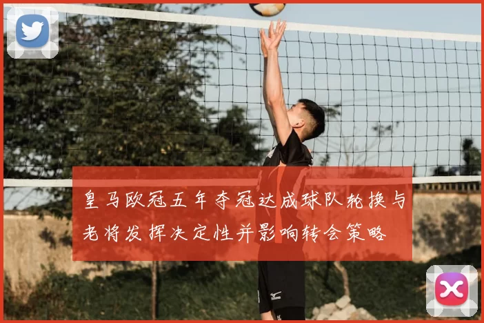 皇马欧冠五年夺冠达成球队轮换与老将发挥决定性并影响转会策略