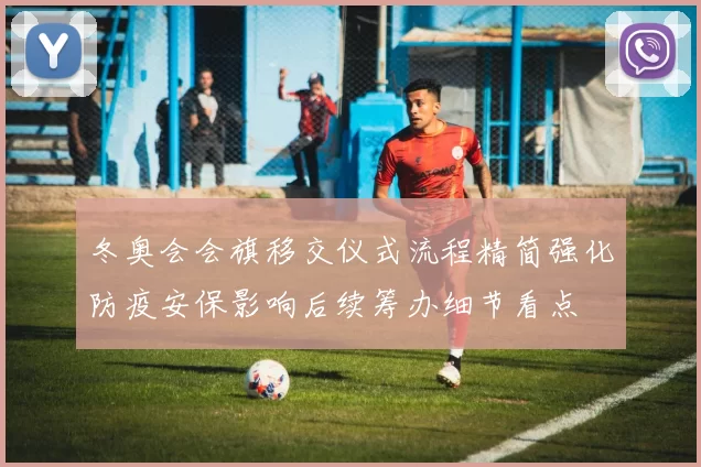 冬奥会会旗移交仪式流程精简强化防疫安保影响后续筹办细节看点