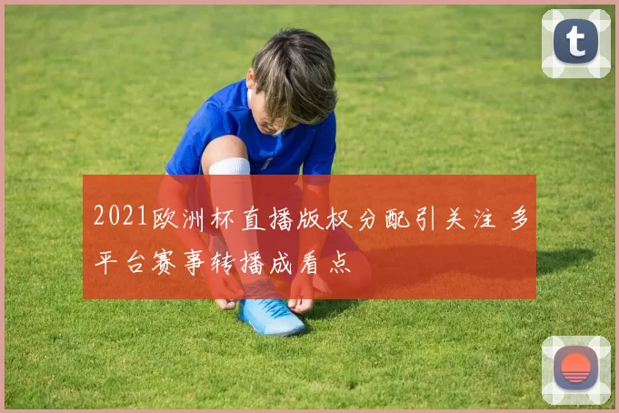 2021欧洲杯直播版权分配引关注 多平台赛事转播成看点