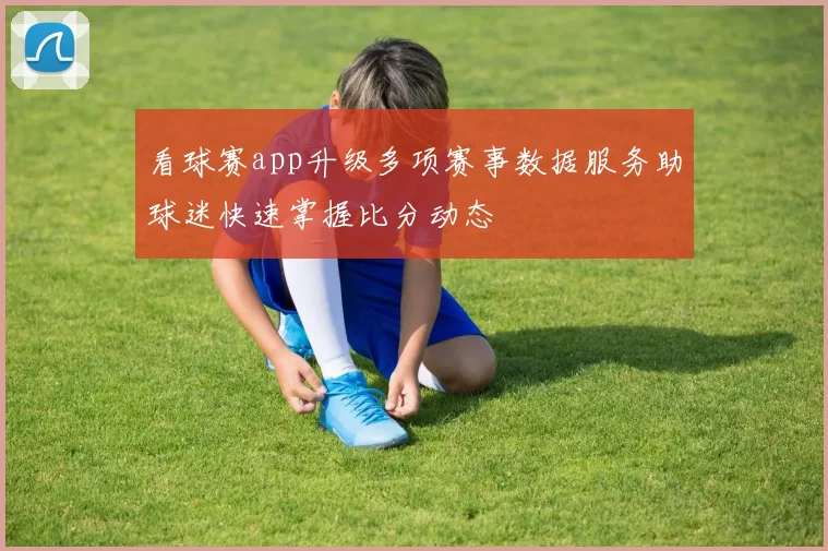 看球赛app升级多项赛事数据服务助球迷快速掌握比分动态