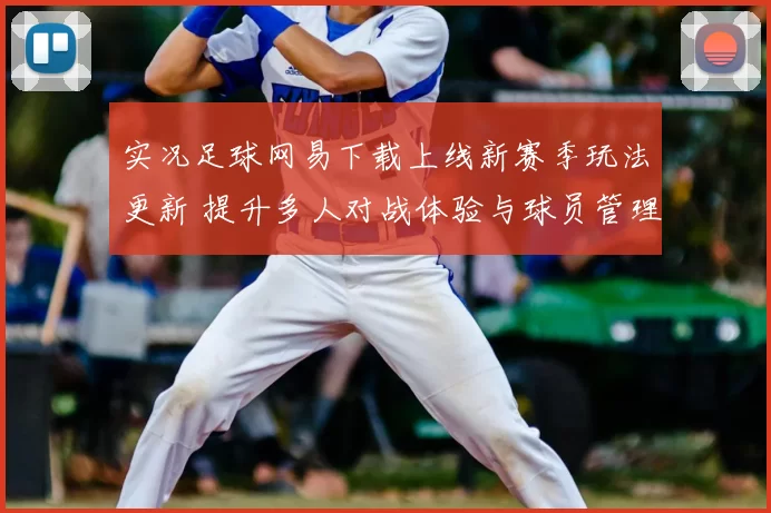 实况足球网易下载上线新赛季玩法更新 提升多人对战体验与球员管理功能