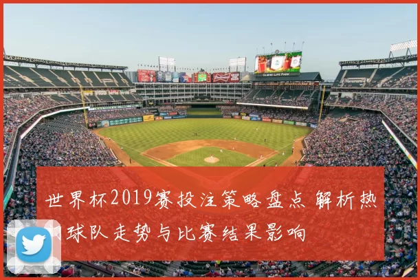 世界杯2019赛投注策略盘点 解析热门球队走势与比赛结果影响
