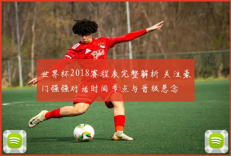 世界杯2018赛程表完整解析 关注豪门强强对话时间节点与晋级悬念