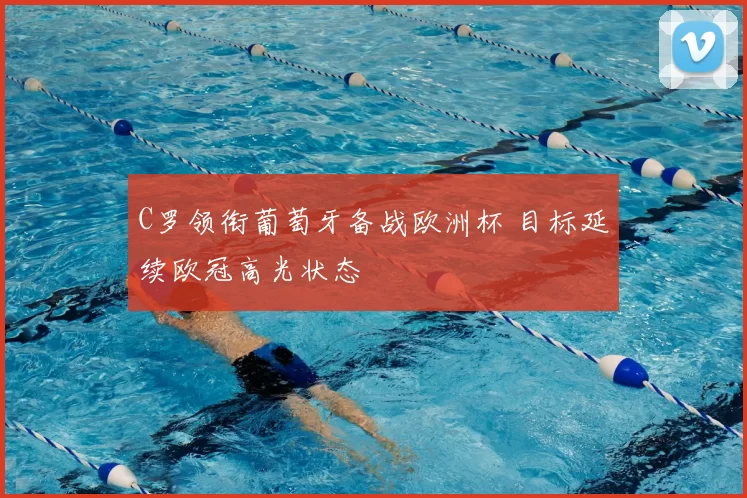 C罗领衔葡萄牙备战欧洲杯 目标延续欧冠高光状态