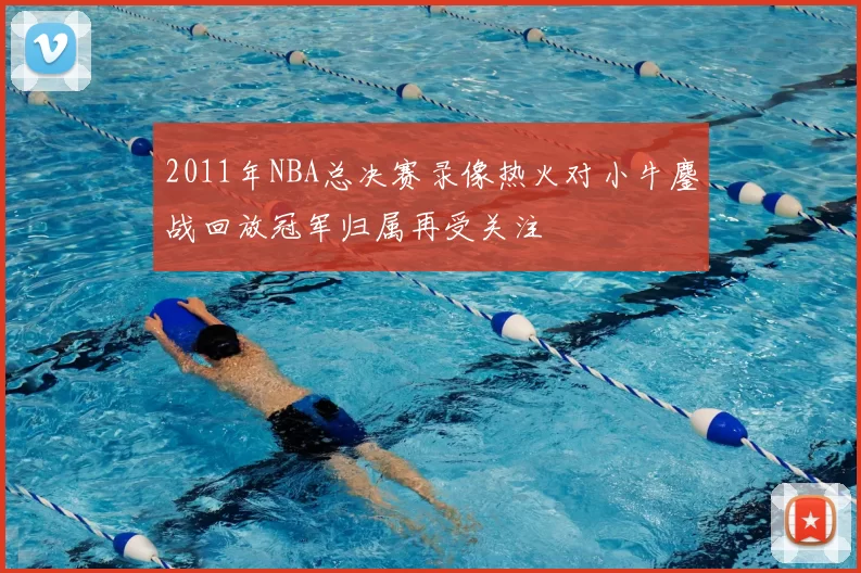 2011年NBA总决赛录像热火对小牛鏖战回放冠军归属再受关注