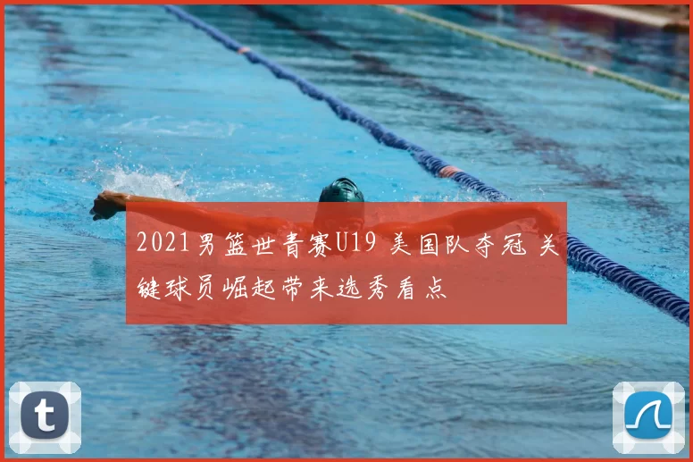 2021男篮世青赛U19 美国队夺冠 关键球员崛起带来选秀看点