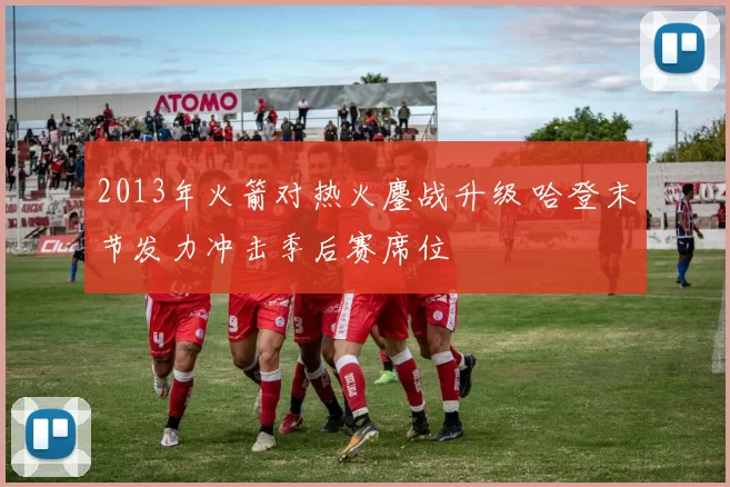 2013年火箭对热火鏖战升级 哈登末节发力冲击季后赛席位
