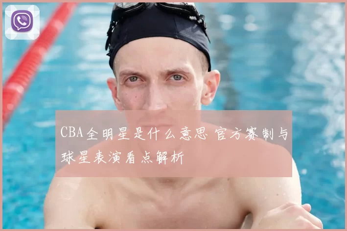 CBA全明星是什么意思 官方赛制与球星表演看点解析